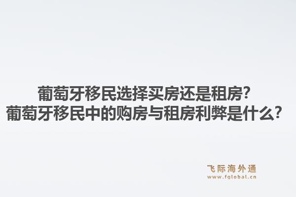 葡萄牙移民选择买房还是租房?葡萄牙移民中的购房与租房利弊是什么?1.jpg