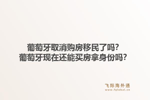 葡萄牙取消购房移民了吗？葡萄牙现在还能买房拿身份吗？1.jpg