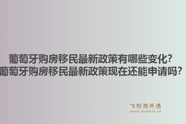葡萄牙购房移民最新政策有哪些变化？葡萄牙购房移民最新政策现在还能申请吗？1.jpg