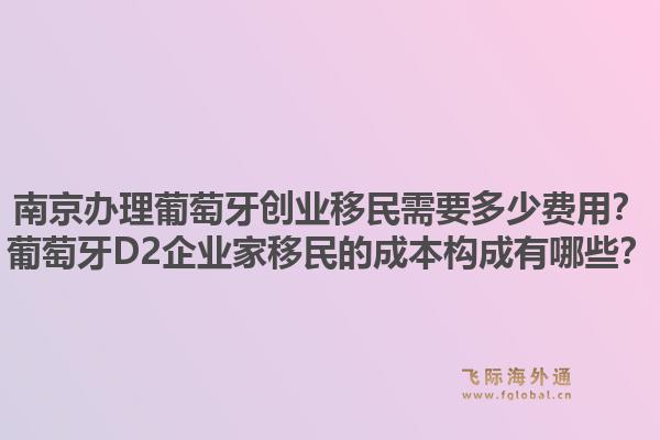 南京办理葡萄牙创业移民需要多少费用？葡萄牙D2企业家移民的成本构成有哪些？1.jpg