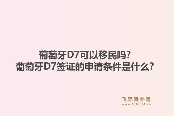 葡萄牙D7可以移民吗?葡萄牙D7签证的申请条件是什么?1.jpg