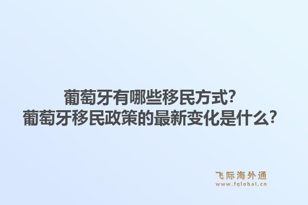 葡萄牙有哪些移民方式？葡萄牙移民政策的最新变化是什么？1.jpg