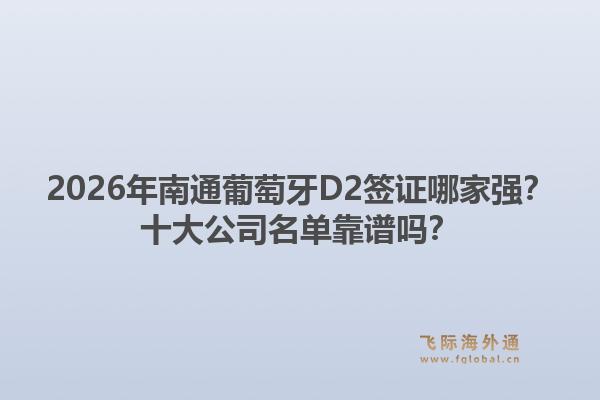 2026年南通葡萄牙D2签证哪家强?十大公司名单靠谱吗?1.jpg