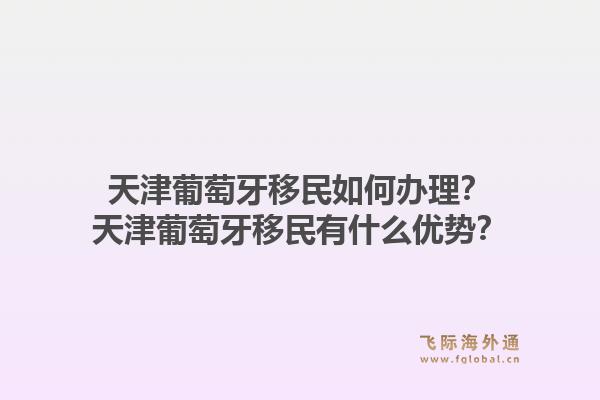 天津葡萄牙移民如何办理？天津葡萄牙移民有什么优势？1.jpg