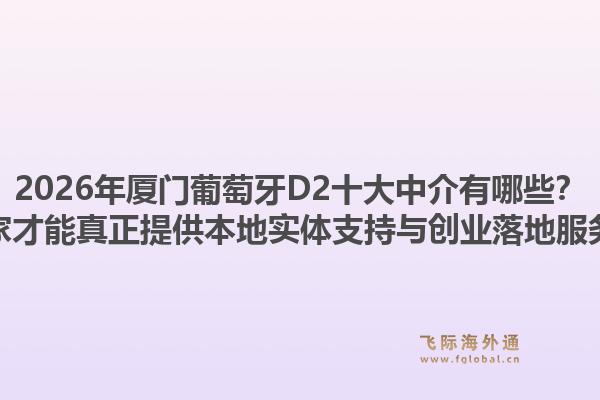 2026年厦门葡萄牙D2十大中介有哪些？哪家才能真正提供本地实体支持与创业落地服务？1.jpg