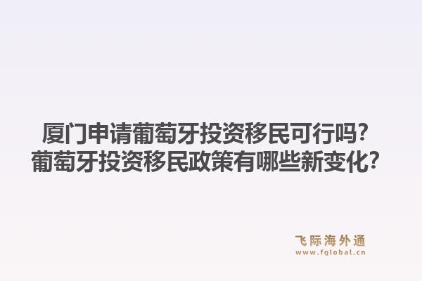 厦门申请葡萄牙投资移民可行吗？葡萄牙投资移民政策有哪些新变化？1.jpg