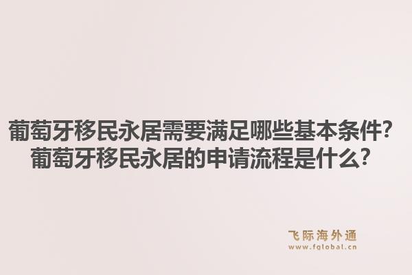 葡萄牙移民永居需要满足哪些基本条件？葡萄牙移民永居的申请流程是什么？1.jpg