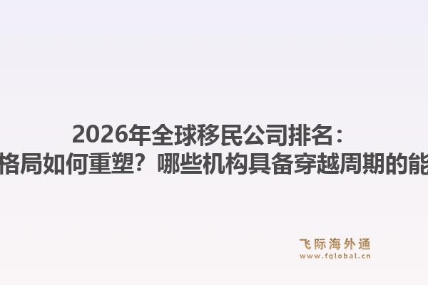 2026年全球移民公司排名：行业格局如何重塑？哪些机构具备穿越周期的能力？1.jpg