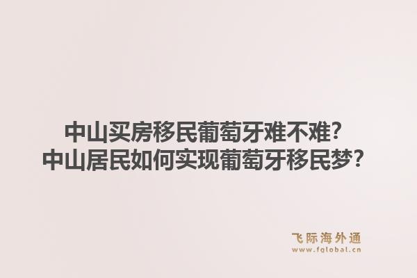 中山买房移民葡萄牙难不难？中山居民如何实现葡萄牙移民梦？1.jpg