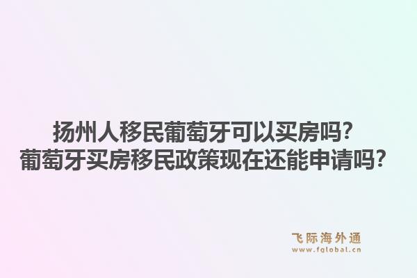 扬州人移民葡萄牙可以买房吗?葡萄牙买房移民政策现在还能申请吗?1.jpg