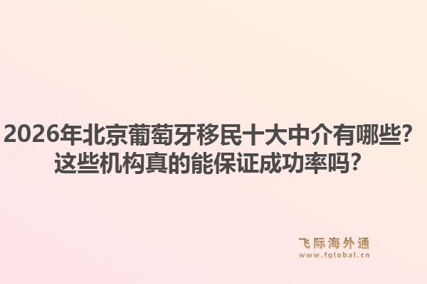 2026年北京葡萄牙移民十大中介有哪些？这些机构真的能保证成功率吗？1.jpg