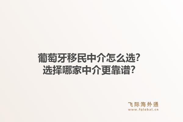 葡萄牙移民中介怎么选？选择哪家中介更靠谱？1.jpg