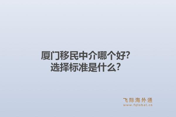 厦门移民中介哪个好?选择标准是什么?1.jpg