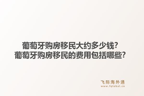 葡萄牙购房移民大约多少钱？葡萄牙购房移民的费用包括哪些？1.jpg