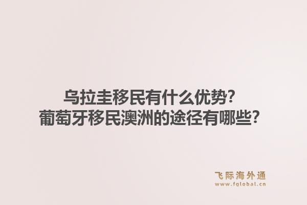 乌拉圭移民有什么优势？葡萄牙移民澳洲的途径有哪些？1.jpg