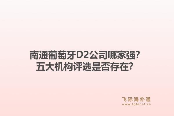 南通葡萄牙D2公司哪家强？五大机构评选是否存在？1.jpg