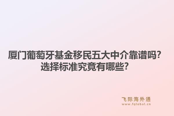 厦门葡萄牙基金移民五大中介靠谱吗？选择标准究竟有哪些？1.jpg