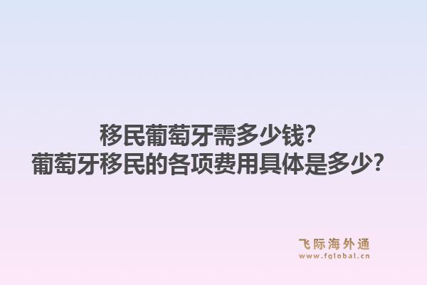 移民葡萄牙需多少钱？葡萄牙移民的各项费用具体是多少？1.jpg