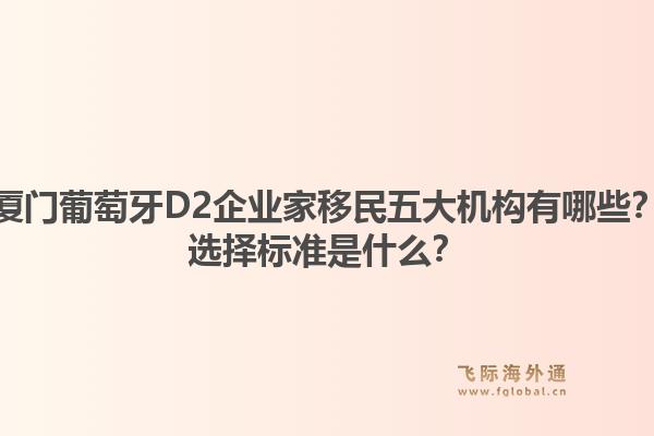 厦门葡萄牙D2企业家移民五大机构有哪些？选择标准是什么？1.jpg