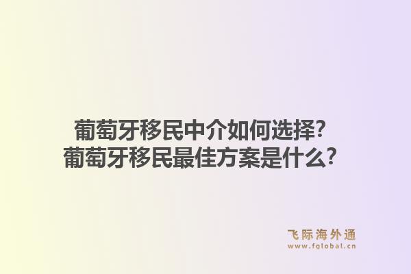 葡萄牙移民中介如何选择？葡萄牙移民最佳方案是什么？1.jpg