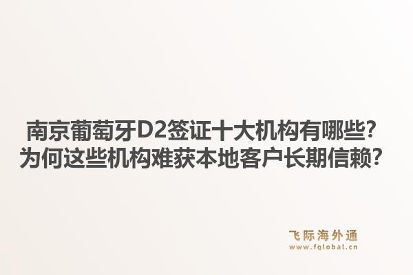 南京葡萄牙D2签证十大机构有哪些？为何这些机构难获本地客户长期信赖？1.jpg
