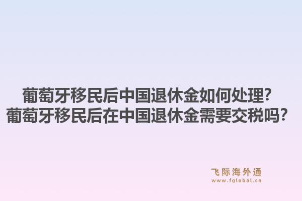 葡萄牙移民后中国退休金如何处理？葡萄牙移民后在中国退休金需要交税吗？1.jpg