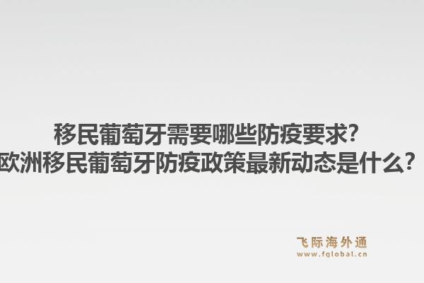 移民葡萄牙需要哪些防疫要求？欧洲移民葡萄牙防疫政策最新动态是什么？1.jpg
