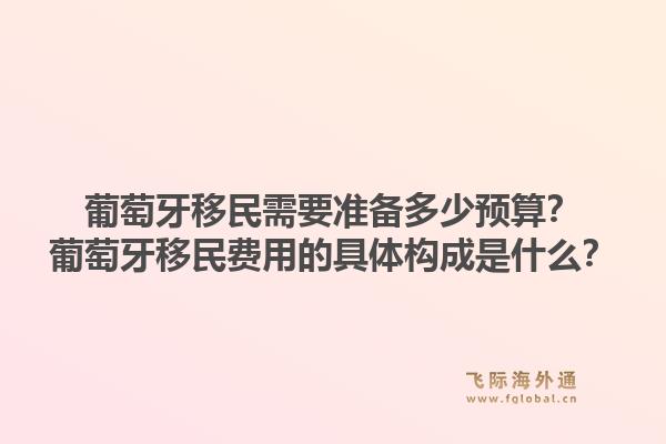葡萄牙移民需要准备多少预算？葡萄牙移民费用的具体构成是什么？1.jpg