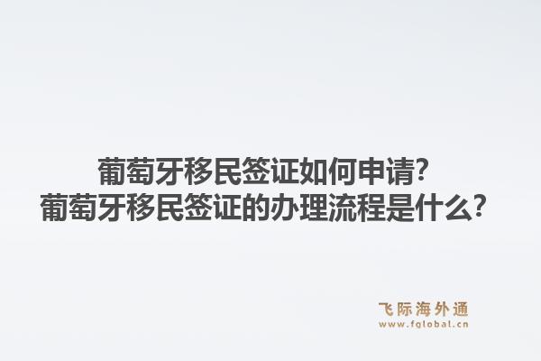 葡萄牙移民签证如何申请？葡萄牙移民签证的办理流程是什么？1.jpg