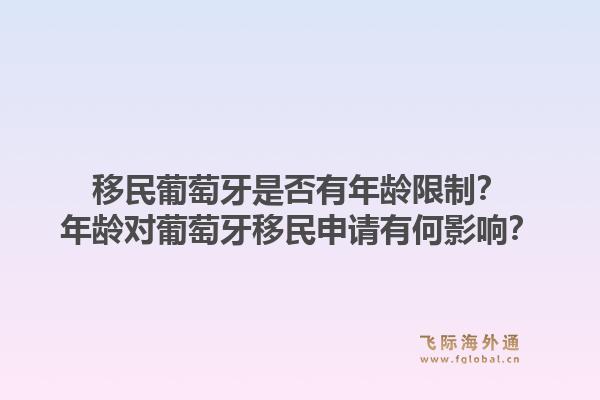移民葡萄牙是否有年龄限制？年龄对葡萄牙移民申请有何影响？1.jpg