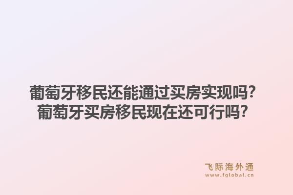 葡萄牙移民还能通过买房实现吗？葡萄牙买房移民现在还可行吗？1.jpg