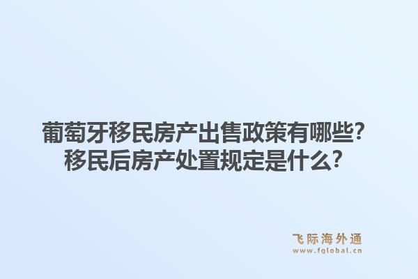 葡萄牙移民房产出售政策有哪些？移民后房产处置规定是什么？1.jpg