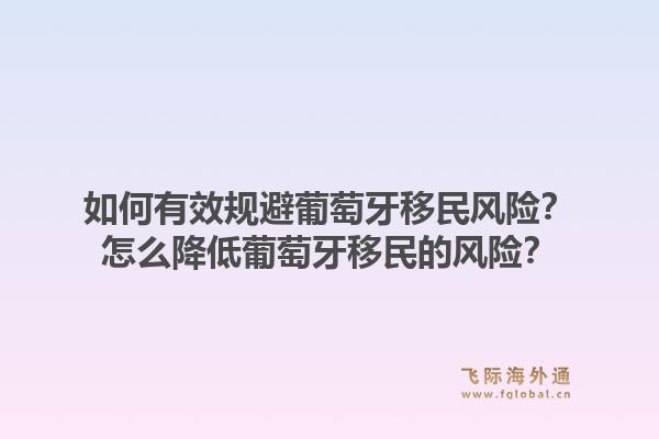 如何有效规避葡萄牙移民风险？怎么降低葡萄牙移民的风险？1.jpg