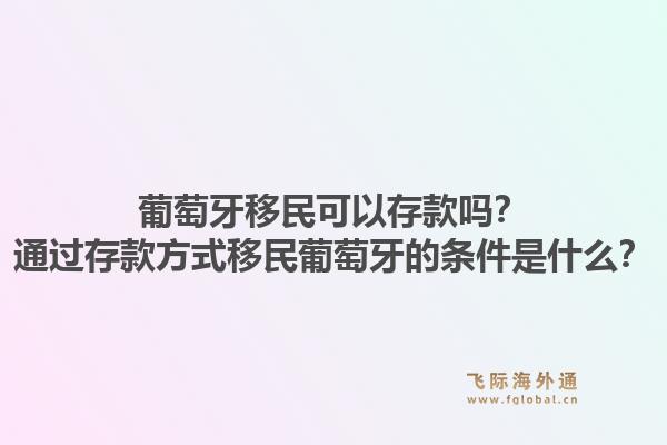 葡萄牙移民可以存款吗？通过存款方式移民葡萄牙的条件是什么？1.jpg