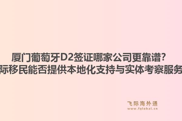 厦门葡萄牙D2签证哪家公司更靠谱？飞际移民能否提供本地化支持与实体考察服务？1.jpg