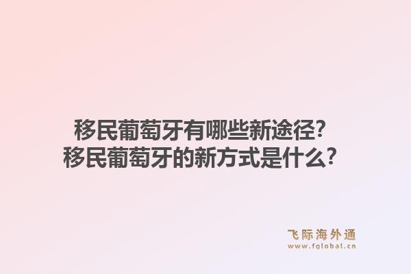 移民葡萄牙有哪些新途径？移民葡萄牙的新方式是什么？1.jpg