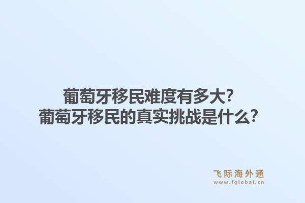 葡萄牙移民难度有多大？葡萄牙移民的真实挑战是什么？1.jpg