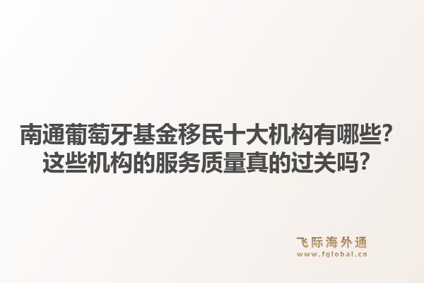 南通葡萄牙基金移民十大机构有哪些？这些机构的服务质量真的过关吗？1.jpg
