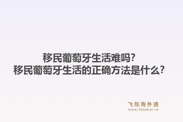 移民葡萄牙生活难吗？移民葡萄牙生活的正确方法是什么？1.jpg