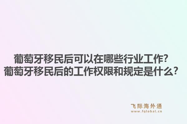 葡萄牙移民后可以在哪些行业工作？葡萄牙移民后的工作权限和规定是什么？1.jpg