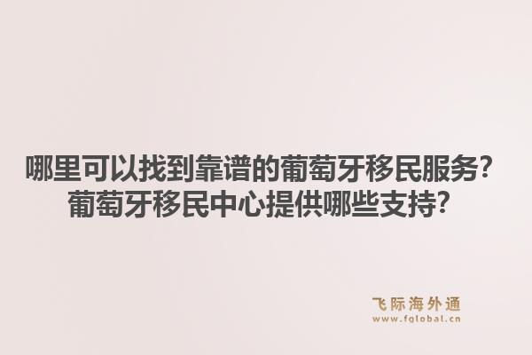 哪里可以找到靠谱的葡萄牙移民服务?葡萄牙移民中心提供哪些支持?1.jpg