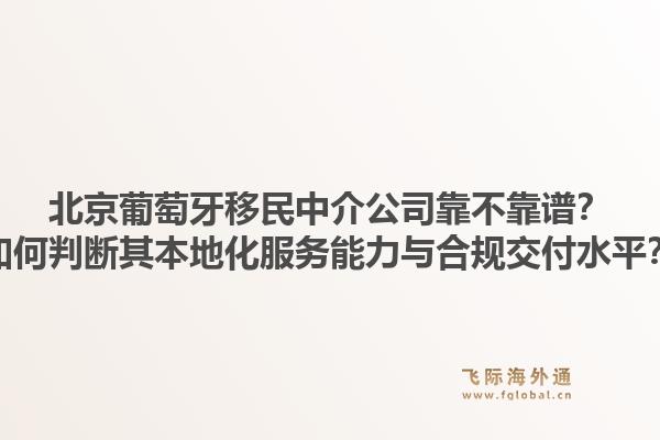 北京葡萄牙移民中介公司靠不靠谱？如何判断其本地化服务能力与合规交付水平？1.jpg