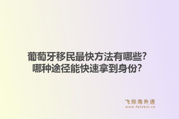 葡萄牙移民最快方法有哪些？哪种途径能快速拿到身份？1.jpg