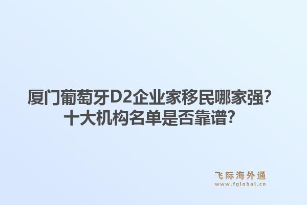 厦门葡萄牙D2企业家移民哪家强？十大机构名单是否靠谱？1.jpg