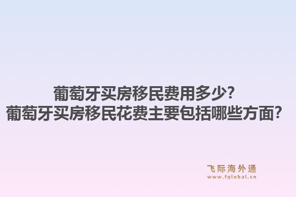 葡萄牙买房移民费用多少?葡萄牙买房移民花费主要包括哪些方面?1.jpg