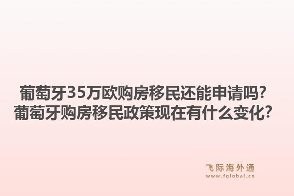 葡萄牙35万欧购房移民还能申请吗？葡萄牙购房移民政策现在有什么变化？1.jpg