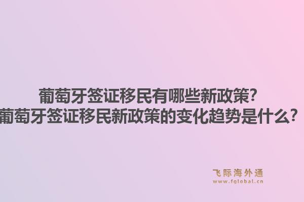 葡萄牙签证移民有哪些新政策？葡萄牙签证移民新政策的变化趋势是什么？1.jpg