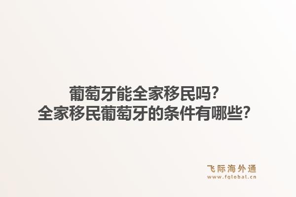 葡萄牙能全家移民吗?全家移民葡萄牙的条件有哪些?1.jpg