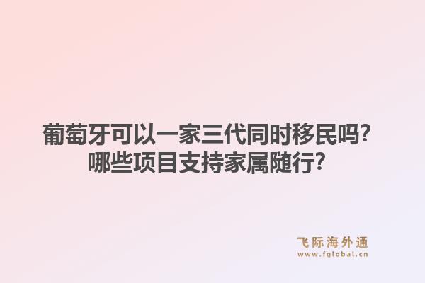 葡萄牙可以一家三代同时移民吗？哪些项目支持家属随行？1.jpg