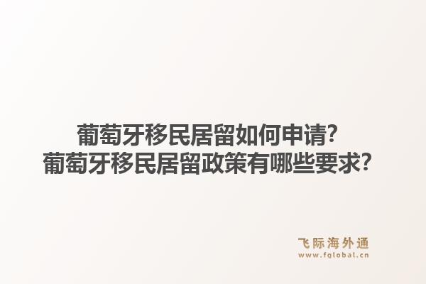 葡萄牙移民居留如何申请？葡萄牙移民居留政策有哪些要求？1.jpg